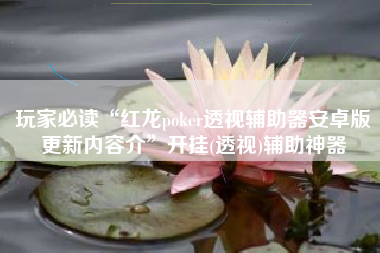 玩家必读“红龙poker透视辅助器安卓版更新内容介	”开挂(透视)辅助神器