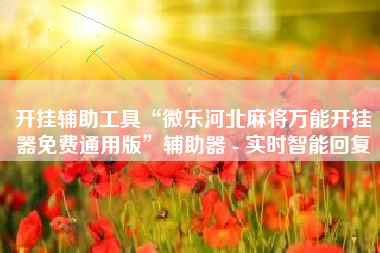 开挂辅助工具“微乐河北麻将万能开挂器免费通用版”辅助器 - 实时智能回复