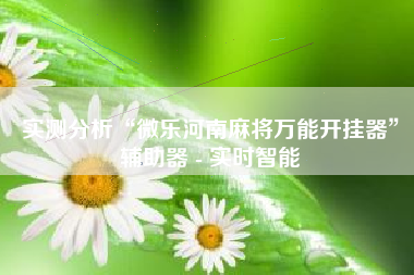 实测分析“微乐河南麻将万能开挂器	”辅助器 - 实时智能