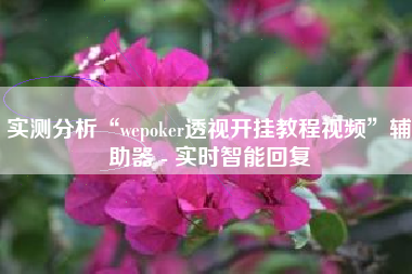 实测分析“wepoker透视开挂教程视频”辅助器 - 实时智能回复