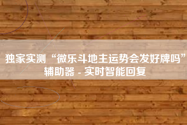 独家实测“微乐斗地主运势会发好牌吗”辅助器 - 实时智能回复