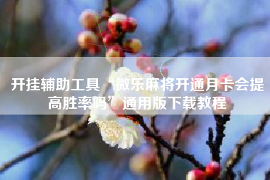 开挂辅助工具“微乐麻将开通月卡会提高胜率吗”通用版下载教程