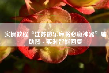 实操教程“江苏微乐麻将必赢神器	”辅助器 - 实时智能回复