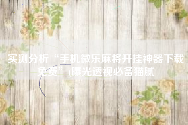 实测分析“手机微乐麻将开挂神器下载免费	”(曝光透视必备猫腻