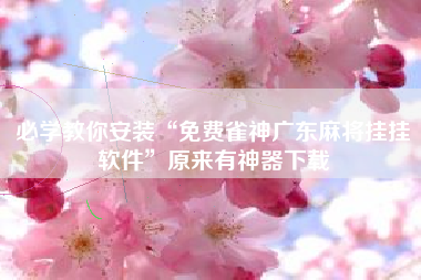 必学教你安装“免费雀神广东麻将挂挂软件”原来有神器下载