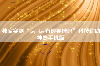 独家实测“wepoker有透视挂吗”科技辅助神器手机版