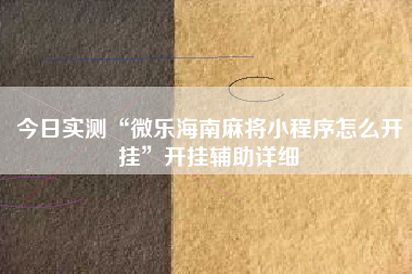 今日实测“微乐海南麻将小程序怎么开挂”开挂辅助详细