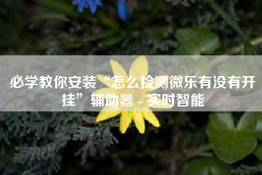 必学教你安装“怎么检测微乐有没有开挂	”辅助器 - 实时智能