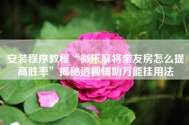 安装程序教程“微乐麻将亲友房怎么提高胜率”揭秘透视辅助万能挂用法