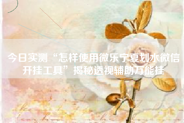 今日实测“怎样使用微乐宁夏划水微信开挂工具”揭秘透视辅助万能挂