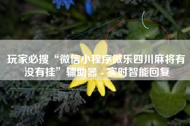 玩家必搜“微信小程序微乐四川麻将有没有挂”辅助器 - 实时智能回复