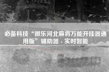 必备科技“微乐河北麻将万能开挂器通用版”辅助器 - 实时智能