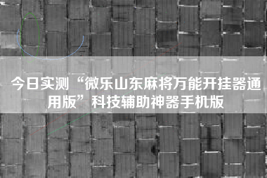 今日实测“微乐山东麻将万能开挂器通用版”科技辅助神器手机版