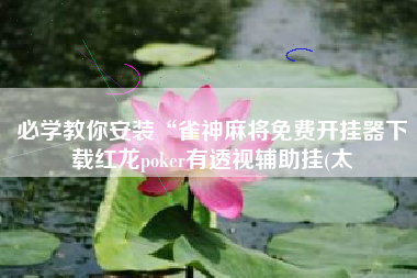 必学教你安装“雀神麻将免费开挂器下载红龙poker有透视辅助挂(太