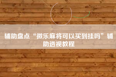 辅助盘点“微乐麻将可以买到挂吗	”辅助透视教程
