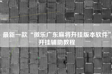 最新一款“微乐广东麻将开挂版本软件	”开挂辅助教程