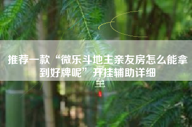 推荐一款“微乐斗地主亲友房怎么能拿到好牌呢”开挂辅助详细