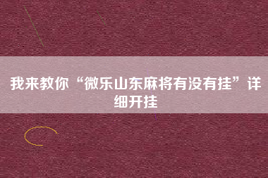 我来教你“微乐山东麻将有没有挂	”详细开挂