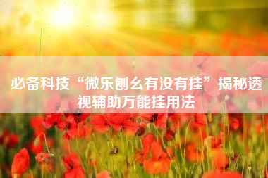 必备科技“微乐刨幺有没有挂	”揭秘透视辅助万能挂用法