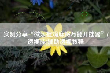 实测分享“微乐捉鸡麻将万能开挂器	”(透视挂)辅助透视教程