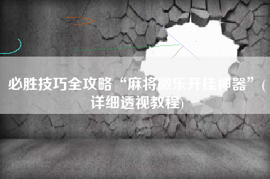 必胜技巧全攻略“麻将微乐开挂神器	”(详细透视教程)