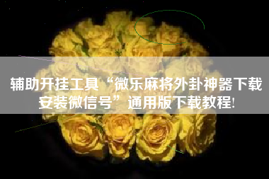 辅助开挂工具“微乐麻将外卦神器下载安装微信号”通用版下载教程!