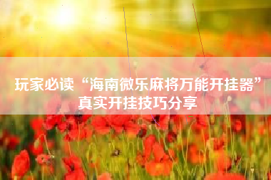 玩家必读“海南微乐麻将万能开挂器”真实开挂技巧分享