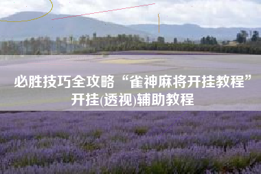 必胜技巧全攻略“雀神麻将开挂教程”开挂(透视)辅助教程