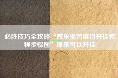 必胜技巧全攻略“微乐捉鸡麻将开挂教程步骤图	”原来可以开挂