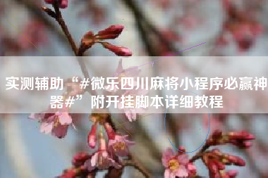 实测辅助“#微乐四川麻将小程序必赢神器#”附开挂脚本详细教程