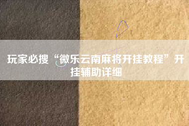 玩家必搜“微乐云南麻将开挂教程	”开挂辅助详细