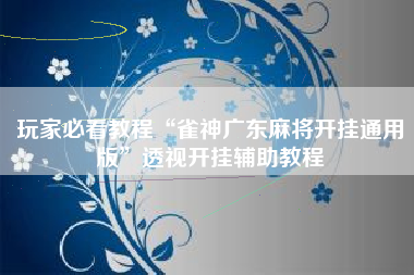 玩家必看教程“雀神广东麻将开挂通用版	”透视开挂辅助教程