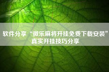 软件分享“微乐麻将开挂免费下载安装”真实开挂技巧分享