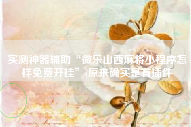 实测神器辅助“微乐山西麻将小程序怎样免费开挂”(原来确实是有插件