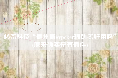 必备科技“德州局wepoker辅助器好用吗	”(原来确实是有插件)