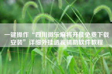一键操作“四川微乐麻将开挂免费下载安装”详细外挂透视辅助软件教程