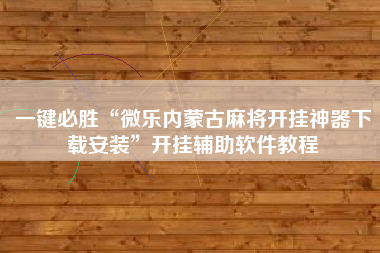 一键必胜“微乐内蒙古麻将开挂神器下载安装”开挂辅助软件教程