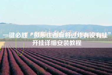 一键必胜“微乐江西麻将过炸有没有挂”开挂详细安装教程