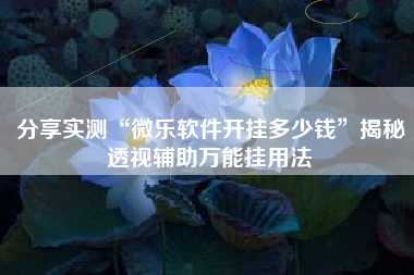 分享实测“微乐软件开挂多少钱”揭秘透视辅助万能挂用法