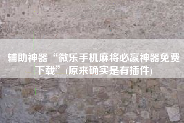 辅助神器“微乐手机麻将必赢神器免费下载	”(原来确实是有插件)