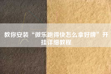 教你安装“微乐跑得快怎么拿好牌	”开挂详细教程