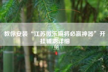 教你安装“江苏微乐麻将必赢神器”开挂辅助详细
