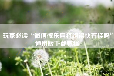 玩家必读“微信微乐麻将跑得快有挂吗”通用版下载教程!