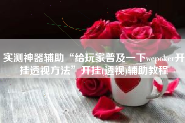 实测神器辅助“给玩家普及一下wepoker开挂透视方法”开挂(透视)辅助教程