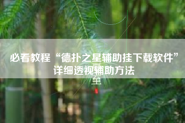 必看教程“德扑之星辅助挂下载软件”详细透视辅助方法