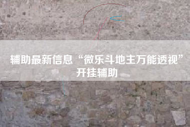 辅助最新信息“微乐斗地主万能透视”开挂辅助