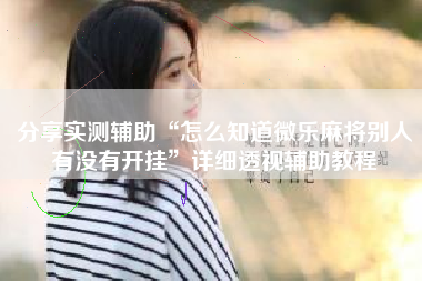 分享实测辅助“怎么知道微乐麻将别人有没有开挂”详细透视辅助教程