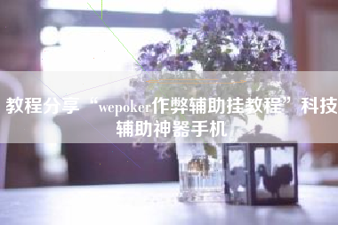 教程分享“wepoker作弊辅助挂教程	”科技辅助神器手机