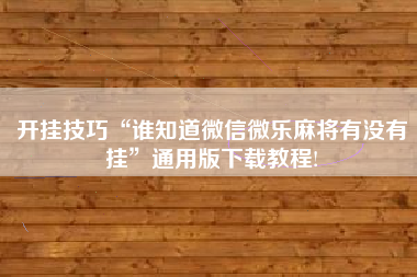 开挂技巧“谁知道微信微乐麻将有没有挂	”通用版下载教程!