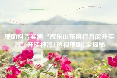 辅助科普实测“微乐山东麻将万能开挂器	”开挂神器{透视辅助}全揭秘